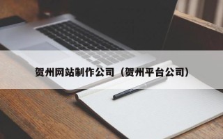 东至贺州网站制作公司（贺州平台公司）